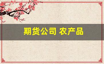 期货公司 农产品(期货农副产品有哪些)_https://www.heiljjianzu.com_北交所_第1张